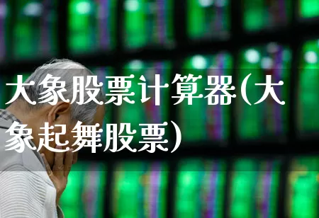 大象股票计算器(大象起舞股票)_https://www.ljyuan-tech.com_创业板_第1张
