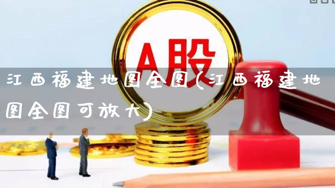 江西福建地图全图(江西福建地图全图可放大)_https://www.ljyuan-tech.com_科创板_第1张