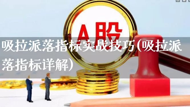吸拉派落指标实战技巧(吸拉派落指标详解)_https://www.ljyuan-tech.com_北交所_第1张
