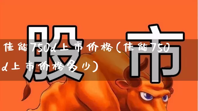 佳能750d上市价格(佳能750d上市价格多少)_https://www.ljyuan-tech.com_深交所_第1张