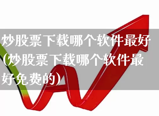 炒股票下载哪个软件最好(炒股票下载哪个软件最好免费的)_https://www.ljyuan-tech.com_科创吧_第1张