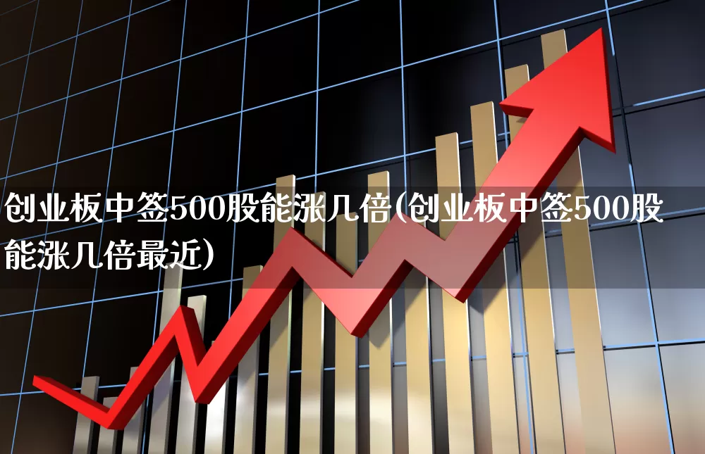 创业板中签500股能涨几倍(创业板中签500股能涨几倍最近)_https://www.ljyuan-tech.com_科创板_第1张
