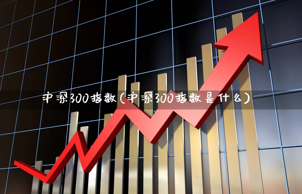 沪深300指数(沪深300指数是什么)_https://www.ljyuan-tech.com_深交所_第1张