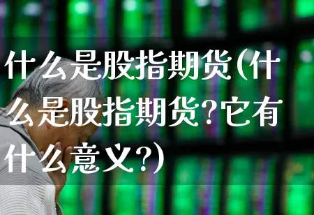 什么是股指期货(什么是股指期货?它有什么意义?)_https://www.ljyuan-tech.com_科创吧_第1张