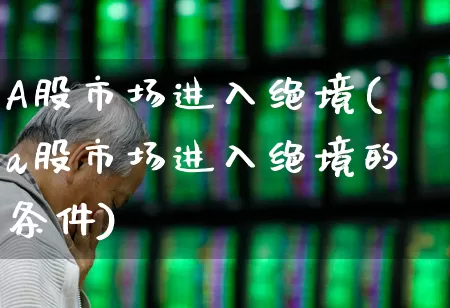 A股市场进入绝境(a股市场进入绝境的条件)_https://www.ljyuan-tech.com_上交所_第1张