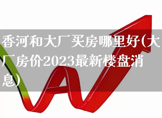 香河和大厂买房哪里好(大厂房价2023最新楼盘消息)_https://www.ljyuan-tech.com_创业板_第1张