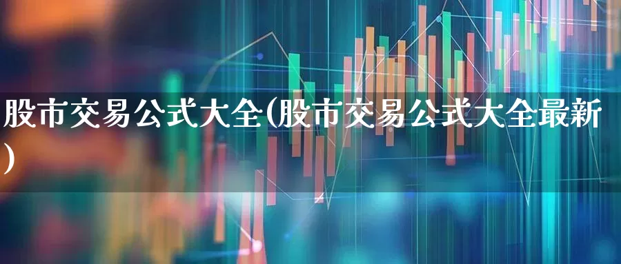股市交易公式大全(股市交易公式大全最新)_https://www.ljyuan-tech.com_科创板_第1张