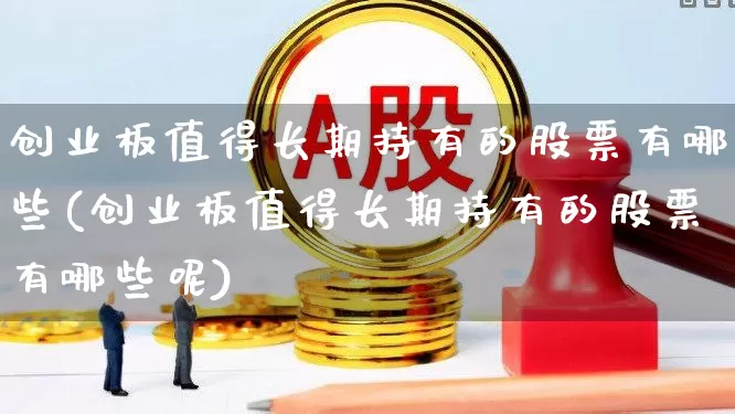 创业板值得长期持有的股票有哪些(创业板值得长期持有的股票有哪些呢)_https://www.ljyuan-tech.com_创业板_第1张