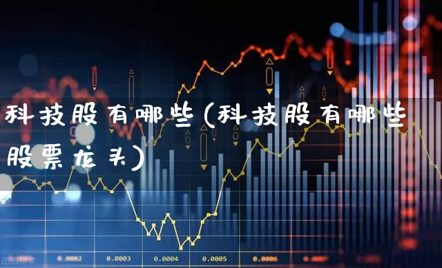 科技股有哪些(科技股有哪些股票龙头)_https://www.ljyuan-tech.com_北交所_第1张