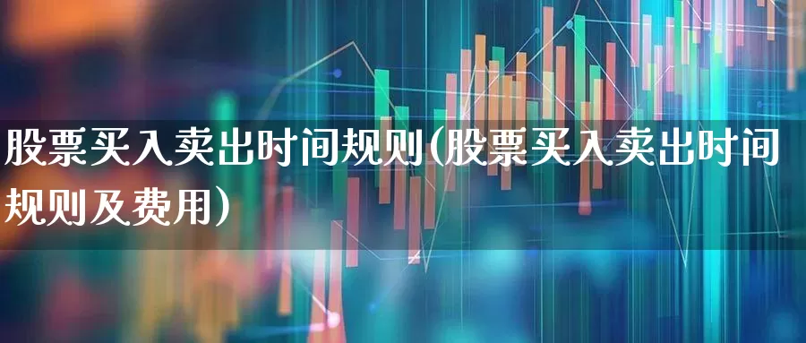 股票买入卖出时间规则(股票买入卖出时间规则及费用)_https://www.ljyuan-tech.com_创业板_第1张