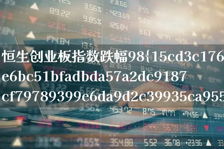 恒生创业板指数跌幅98%(恒生创业板指数跌幅98元)_https://www.ljyuan-tech.com_上交所_第1张