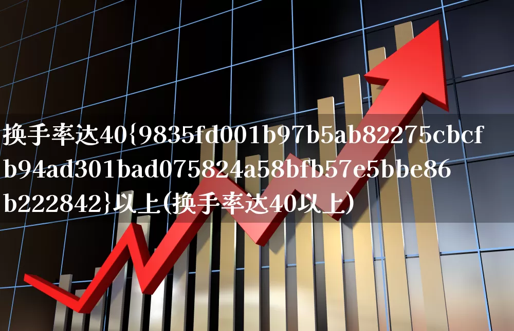 换手率达40%以上(换手率达40以上)_https://www.ljyuan-tech.com_创业板_第1张
