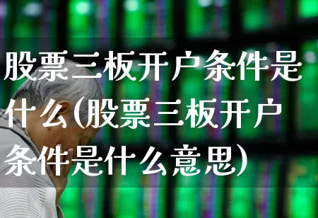股票三板开户条件是什么(股票三板开户条件是什么意思)_https://www.ljyuan-tech.com_创业板_第1张