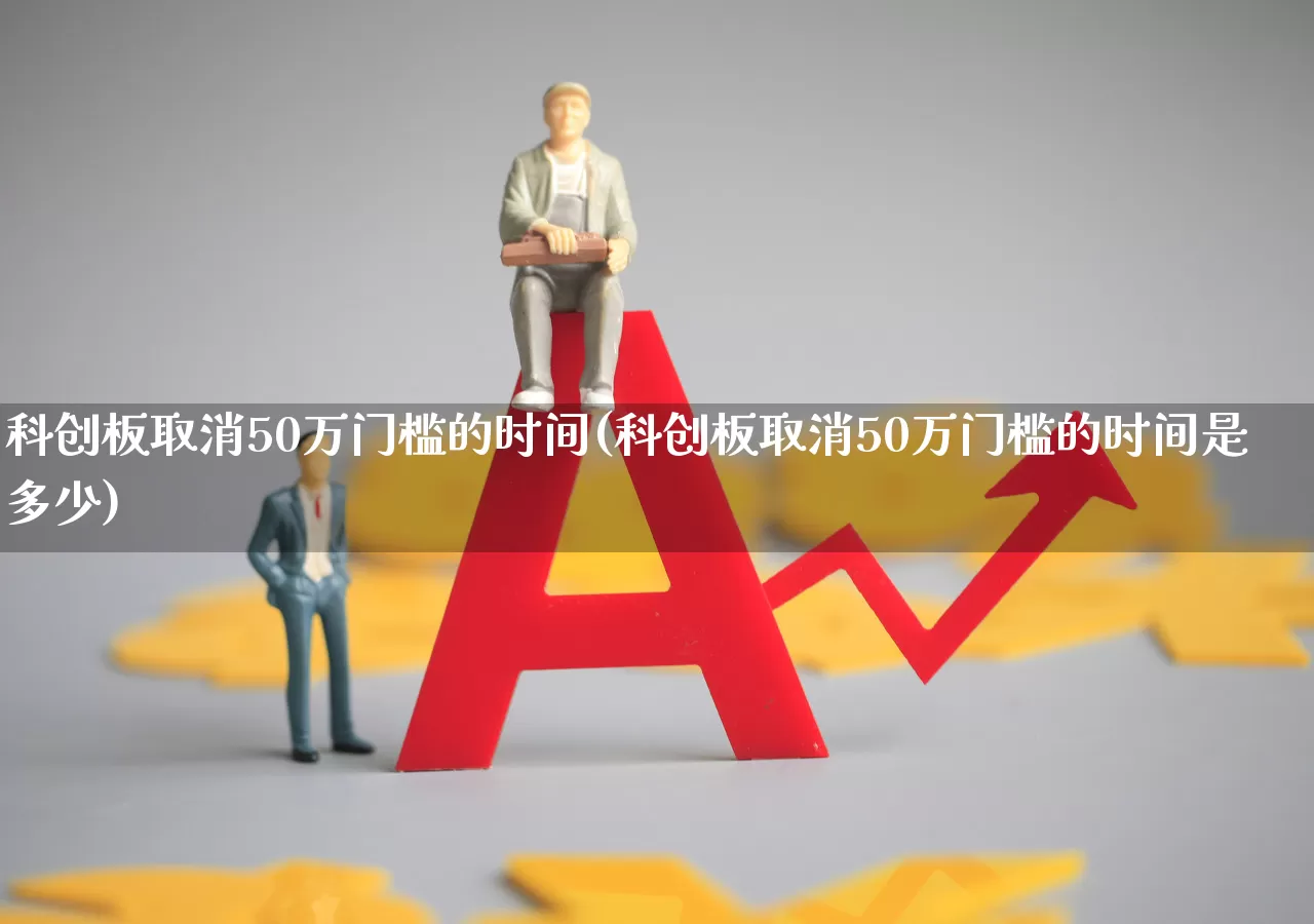 科创板取消50万门槛的时间(科创板取消50万门槛的时间是多少)_https://www.ljyuan-tech.com_北交所_第1张