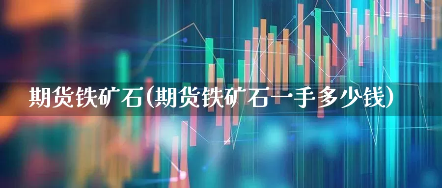 期货铁矿石(期货铁矿石一手多少钱)_https://www.ljyuan-tech.com_科创板_第1张