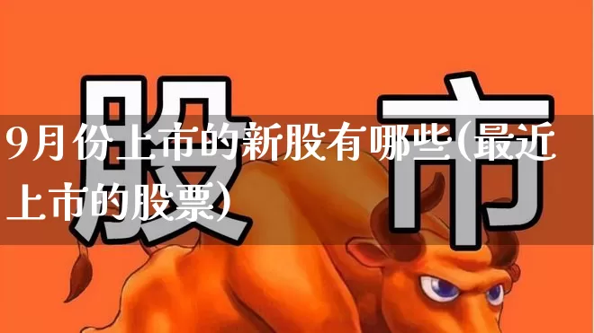 9月份上市的新股有哪些(最近上市的股票)_https://www.ljyuan-tech.com_北交所_第1张