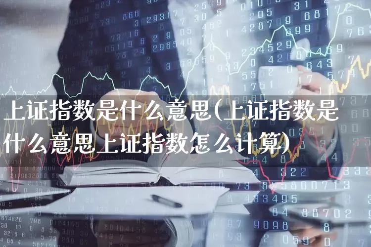 上证指数是什么意思(上证指数是什么意思上证指数怎么计算)_https://www.ljyuan-tech.com_上交所_第1张
