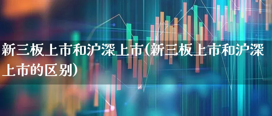新三板上市和沪深上市(新三板上市和沪深上市的区别)_https://www.ljyuan-tech.com_北交所_第1张