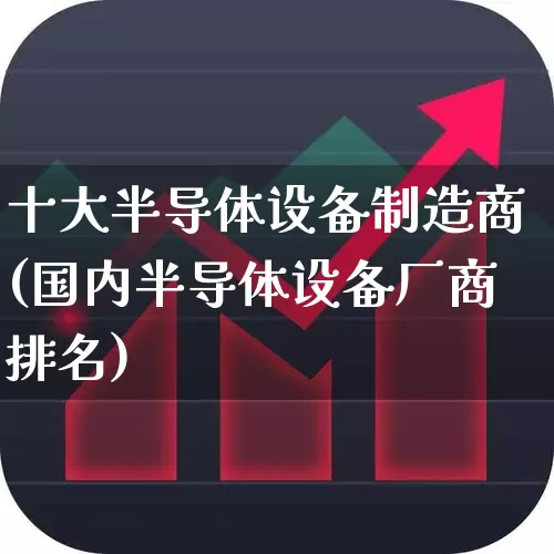 十大半导体设备制造商(国内半导体设备厂商排名)_https://www.ljyuan-tech.com_创业板_第1张