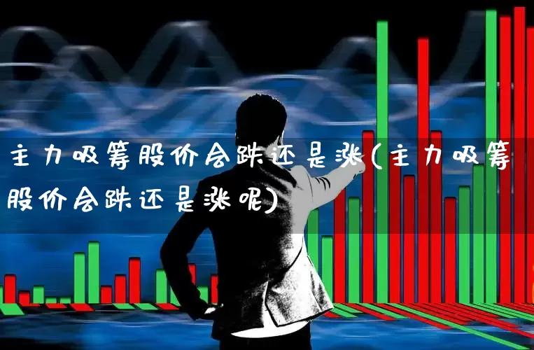 主力吸筹股价会跌还是涨(主力吸筹股价会跌还是涨呢)_https://www.ljyuan-tech.com_创业板_第1张