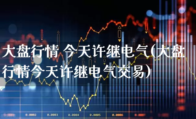 大盘行情 今天许继电气(大盘行情今天许继电气交易)_https://www.ljyuan-tech.com_北交所_第1张