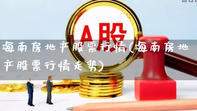 海南房地产股票行情(海南房地产股票行情走势)_https://www.ljyuan-tech.com_北交所_第1张