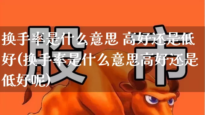 换手率是什么意思 高好还是低好(换手率是什么意思高好还是低好呢)_https://www.ljyuan-tech.com_北交所_第1张