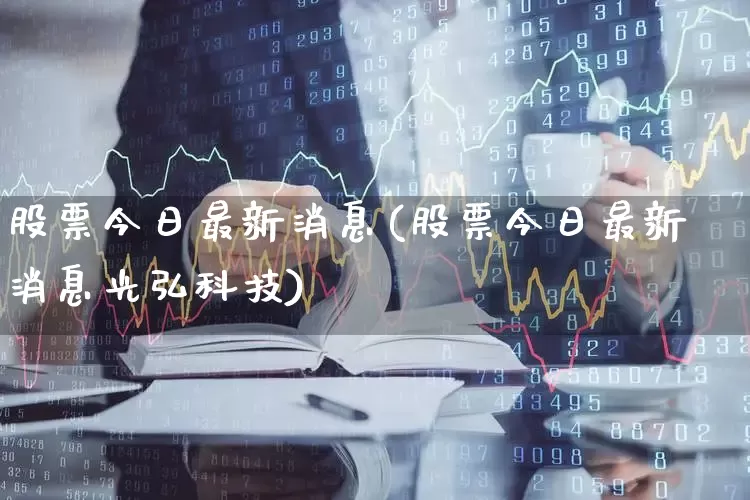 股票今日最新消息(股票今日最新消息光弘科技)_https://www.ljyuan-tech.com_深交所_第1张