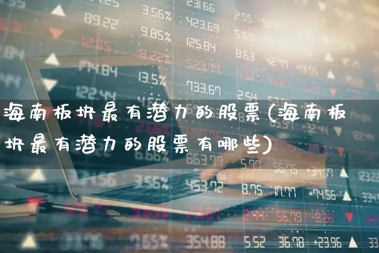海南板块最有潜力的股票(海南板块最有潜力的股票有哪些)_https://www.ljyuan-tech.com_深交所_第1张