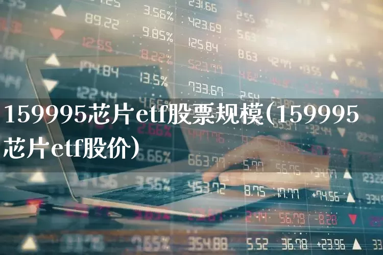 159995芯片etf股票规模(159995芯片etf股价)_https://www.ljyuan-tech.com_北交所_第1张