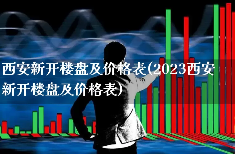 西安新开楼盘及价格表(2023西安新开楼盘及价格表)_https://www.ljyuan-tech.com_上交所_第1张