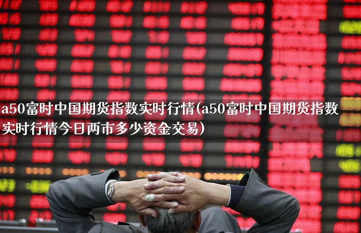 a50富时中国期货指数实时行情(a50富时中国期货指数实时行情今日两市多少资金交易)_https://www.ljyuan-tech.com_深交所_第1张