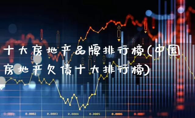 十大房地产品牌排行榜(中国房地产欠债十大排行榜)_https://www.ljyuan-tech.com_北交所_第1张