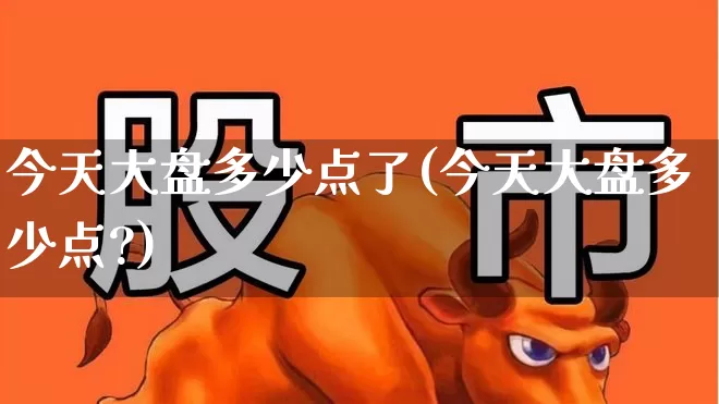 今天大盘多少点了(今天大盘多少点?)_https://www.ljyuan-tech.com_深交所_第1张