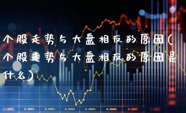 个股走势与大盘相反的原因(个股走势与大盘相反的原因是什么)_https://www.ljyuan-tech.com_上交所_第1张