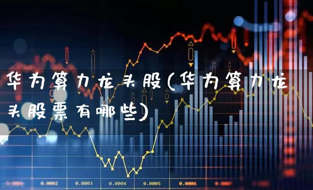 华为算力龙头股(华为算力龙头股票有哪些)_https://www.ljyuan-tech.com_创业板_第1张