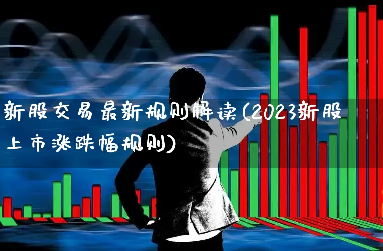 新股交易最新规则解读(2023新股上市涨跌幅规则)_https://www.ljyuan-tech.com_创业板_第1张
