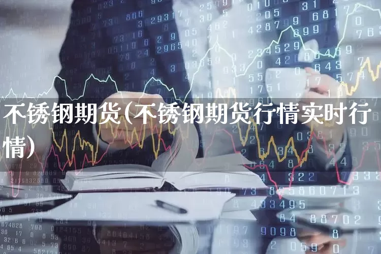 不锈钢期货(不锈钢期货行情实时行情)_https://www.ljyuan-tech.com_创业板_第1张