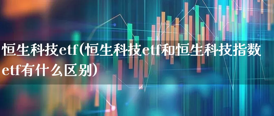 恒生科技etf(恒生科技etf和恒生科技指数etf有什么区别)_https://www.ljyuan-tech.com_深交所_第1张