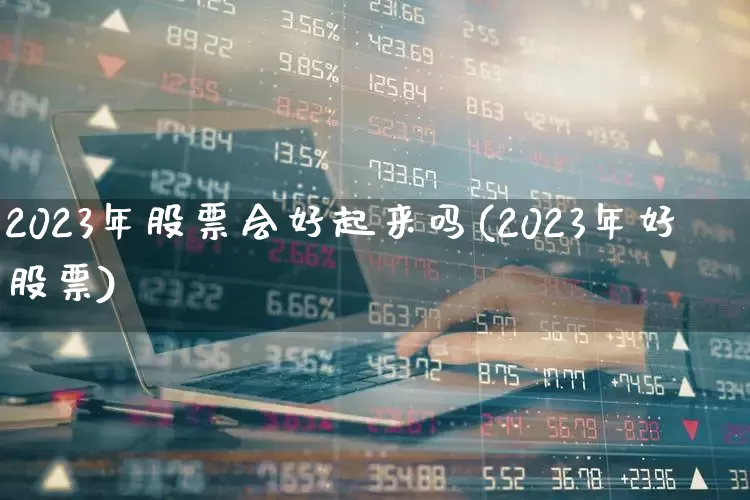 2023年股票会好起来吗(2023年好股票)_https://www.ljyuan-tech.com_深交所_第1张