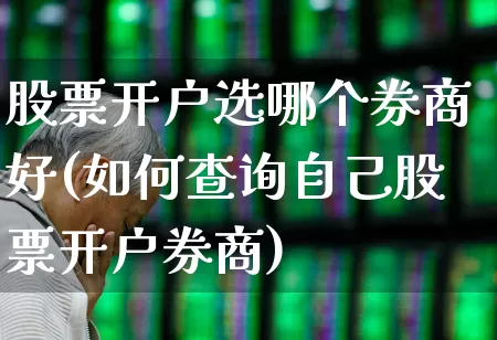 股票开户选哪个券商好(如何查询自己股票开户券商)_https://www.ljyuan-tech.com_创业板_第1张