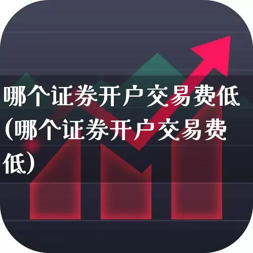 哪个证券开户交易费低(哪个证券开户交易费低)_https://www.ljyuan-tech.com_深交所_第1张