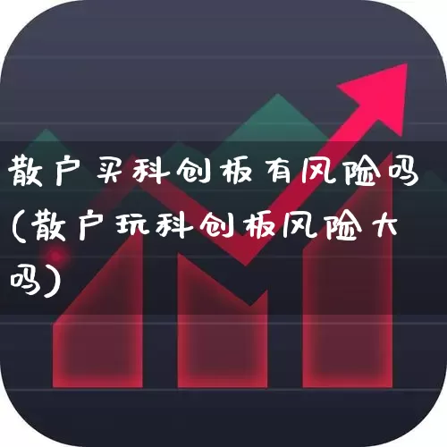 散户买科创板有风险吗(散户玩科创板风险大吗)_https://www.ljyuan-tech.com_创业板_第1张