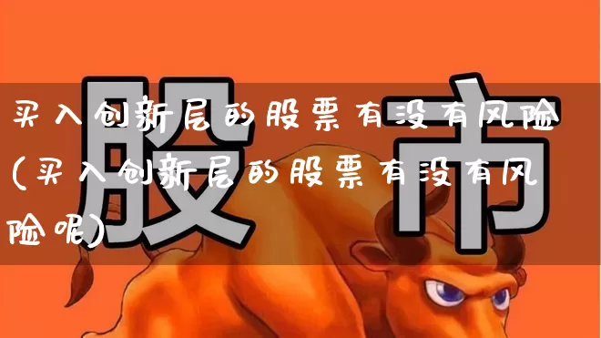 买入创新层的股票有没有风险(买入创新层的股票有没有风险呢)_https://www.ljyuan-tech.com_创业板_第1张