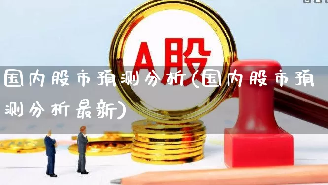 国内股市预测分析(国内股市预测分析最新)_https://www.ljyuan-tech.com_科创板_第1张