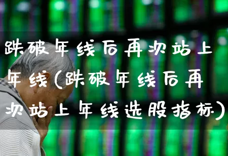跌破年线后再次站上年线(跌破年线后再次站上年线选股指标)_https://www.ljyuan-tech.com_创业板_第1张