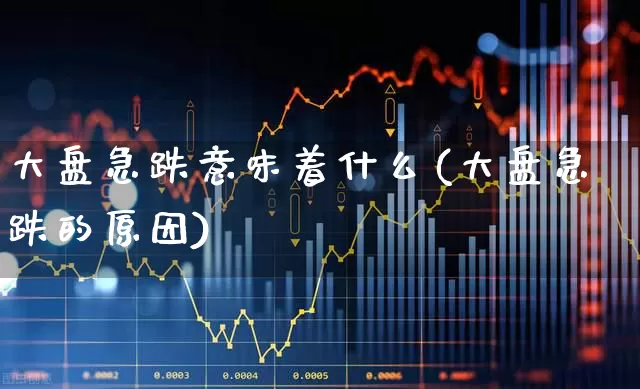 大盘急跌意味着什么(大盘急跌的原因)_https://www.ljyuan-tech.com_北交所_第1张