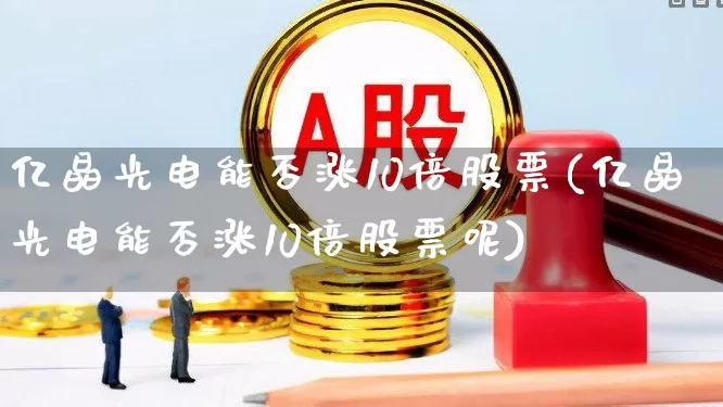 亿晶光电能否涨10倍股票(亿晶光电能否涨10倍股票呢)_https://www.ljyuan-tech.com_科创板_第1张