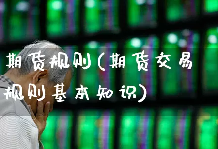 期货规则(期货交易规则基本知识)_https://www.ljyuan-tech.com_创业板_第1张
