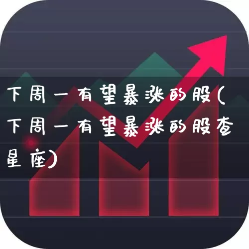 下周一有望暴涨的股(下周一有望暴涨的股查星座)_https://www.ljyuan-tech.com_北交所_第1张